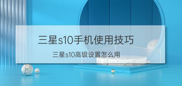 三星s10手机使用技巧 三星s10高级设置怎么用？